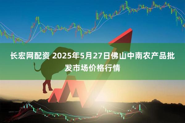 长宏网配资 2025年5月27日佛山中南农产品批发市场价格行情