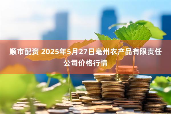 顺市配资 2025年5月27日亳州农产品有限责任公司价格行情