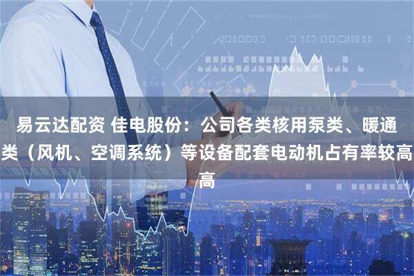 易云达配资 佳电股份：公司各类核用泵类、暖通类（风机、空调系统）等设备配套电动机占有率较高