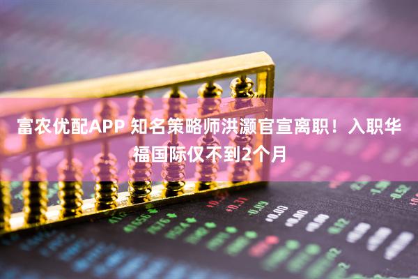 富农优配APP 知名策略师洪灏官宣离职！入职华福国际仅不到2个月