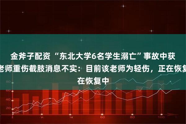 金斧子配资 “东北大学6名学生溺亡”事故中获救老师重伤截肢消息不实：目前该老师为轻伤，正在恢复中