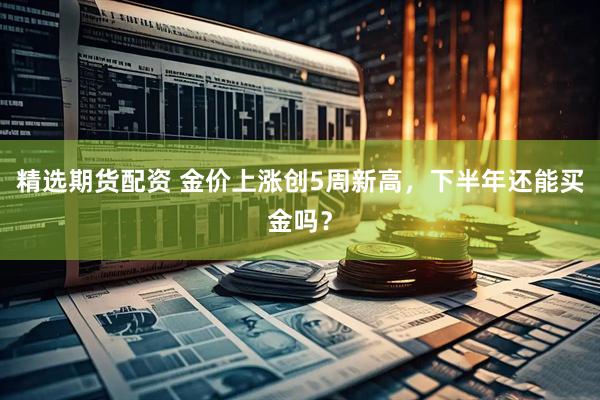 精选期货配资 金价上涨创5周新高，下半年还能买金吗？