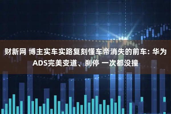 财新网 博主实车实路复刻懂车帝消失的前车: 华为ADS完美变道、刹停 一次都没撞