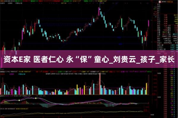 资本E家 医者仁心 永“保”童心_刘贵云_孩子_家长