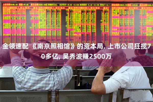 金领速配 《南京照相馆》的资本局, 上市公司狂揽70多亿, 吴秀波赚2500万
