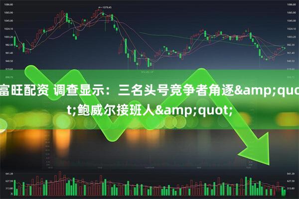 富旺配资 调查显示：三名头号竞争者角逐"鲍威尔接班人"