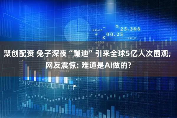 聚创配资 兔子深夜“蹦迪”引来全球5亿人次围观, 网友震惊: 难道是AI做的?