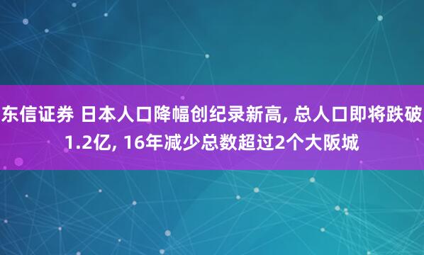 东信证券 日本人口降幅创纪录新高, 总人口即将跌破1.2亿, 16年减少总数超过2个大阪城