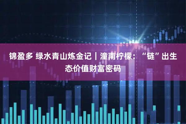 锦盈多 绿水青山炼金记｜潼南柠檬：“链”出生态价值财富密码