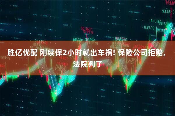 胜亿优配 刚续保2小时就出车祸! 保险公司拒赔, 法院判了