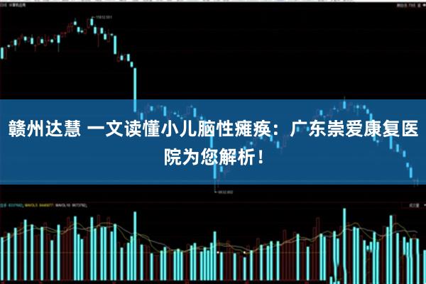 赣州达慧 一文读懂小儿脑性瘫痪：广东崇爱康复医院为您解析！