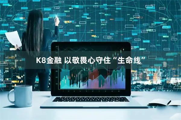 K8金融 以敬畏心守住“生命线”