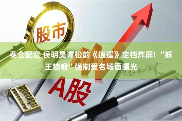 泰仓配资 侯明昊谭松韵《逍遥》定档炸屏! “妖王锁喉”强制爱名场面曝光