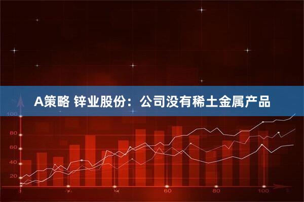 A策略 锌业股份：公司没有稀土金属产品