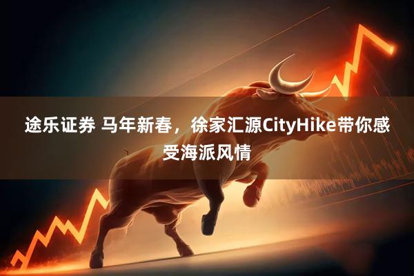 途乐证券 马年新春，徐家汇源CityHike带你感受海派风情