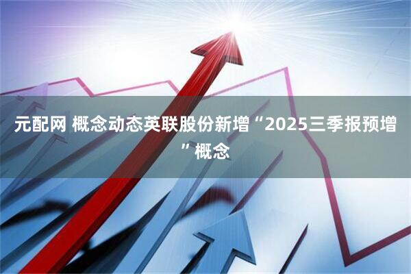 元配网 概念动态英联股份新增“2025三季报预增”概念