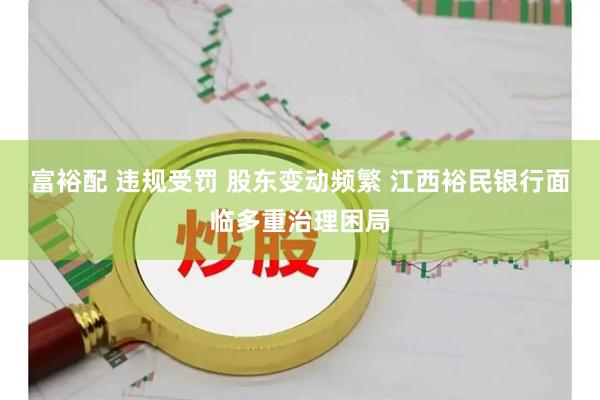 富裕配 违规受罚 股东变动频繁 江西裕民银行面临多重治理困局