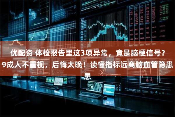 优配资 体检报告里这3项异常，竟是脑梗信号？9成人不重视，后悔太晚！读懂指标远离脑血管隐患