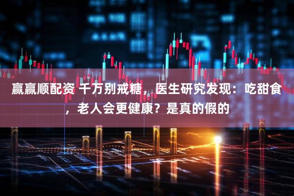 赢赢顺配资 千万别戒糖，医生研究发现：吃甜食，老人会更健康？是真的假的