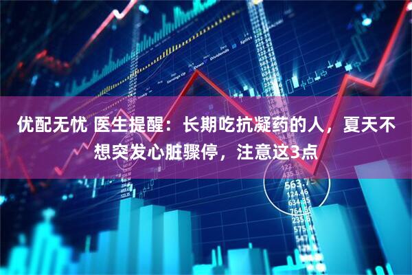 优配无忧 医生提醒：长期吃抗凝药的人，夏天不想突发心脏骤停，注意这3点